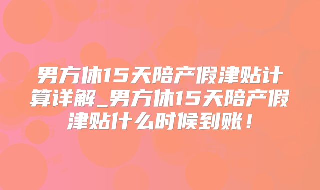 男方休15天陪产假津贴计算详解_男方休15天陪产假津贴什么时候到账!