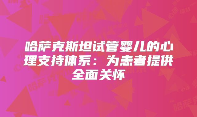 哈萨克斯坦试管婴儿的心理支持体系：为患者提供全面关怀