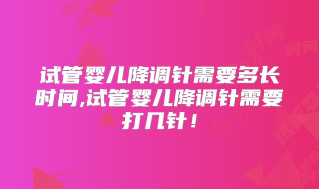 试管婴儿降调针需要多长时间,试管婴儿降调针需要打几针!