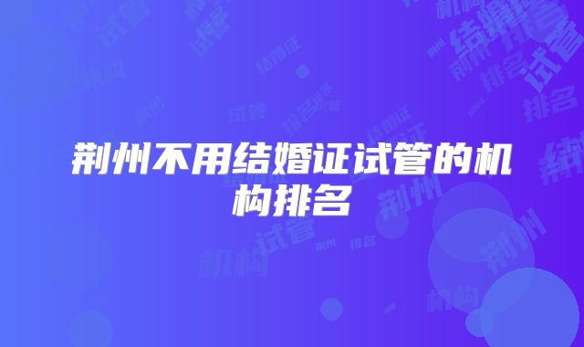 荆州不用结婚证试管的机构排名