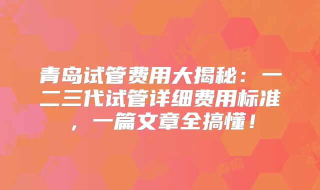青岛试管费用大揭秘:一二三代试管详细费用标准,一篇文章全搞懂!