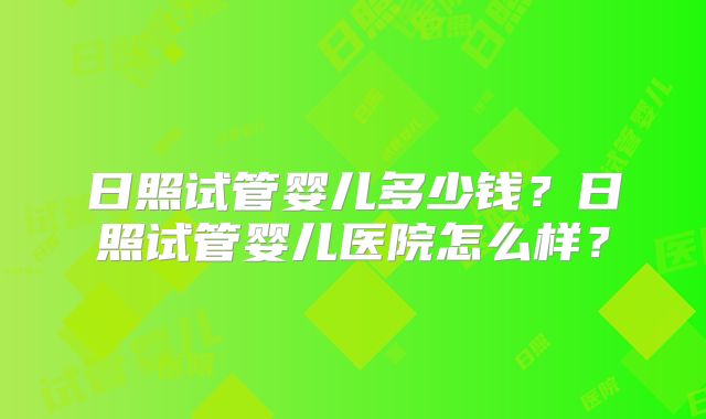 日照试管婴儿多少钱?日照试管婴儿医院怎么样?