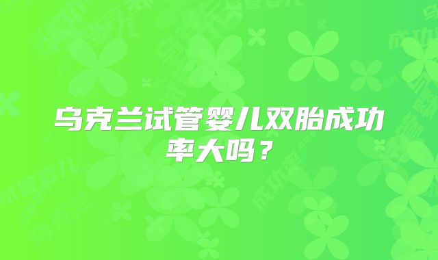 乌克兰试管婴儿双胎成功率大吗?