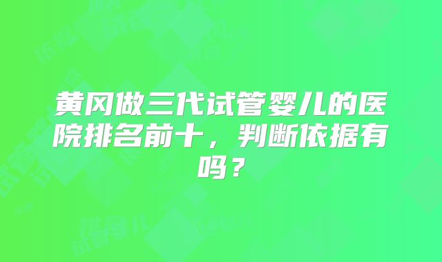 黄冈做三代试管婴儿的医院排名前十，判断依据有吗？