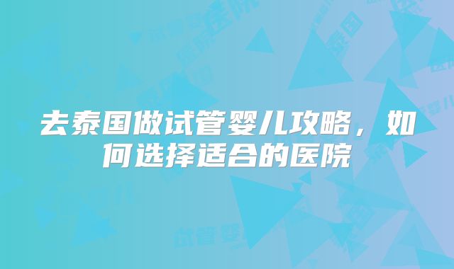 去泰国做试管婴儿攻略，如何选择适合的医院