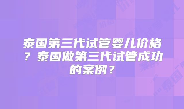 泰国第三代试管婴儿价格？泰国做第三代试管成功的案例？