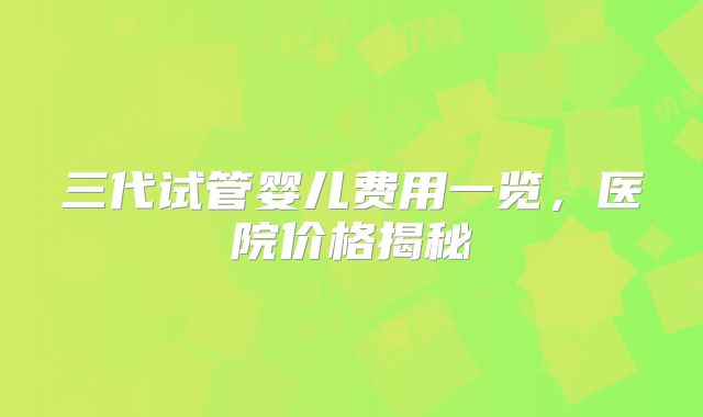 三代试管婴儿费用一览，医院价格揭秘