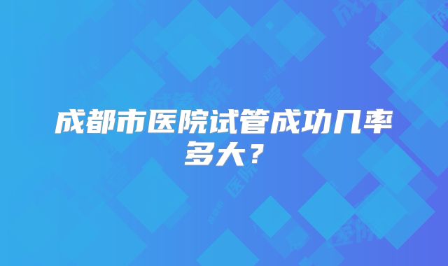 成都市医院试管成功几率多大？