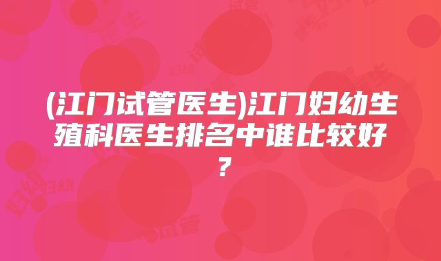 (江门试管医生)江门妇幼生殖科医生排名中谁比较好？