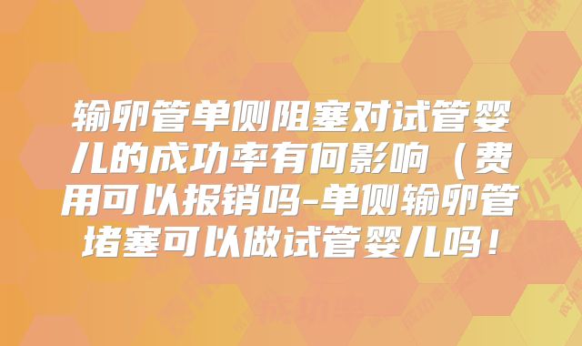 输卵管单侧阻塞对试管婴儿的成功率有何影响（费用可以报销吗-单侧输卵管堵塞可以做试管婴儿吗！