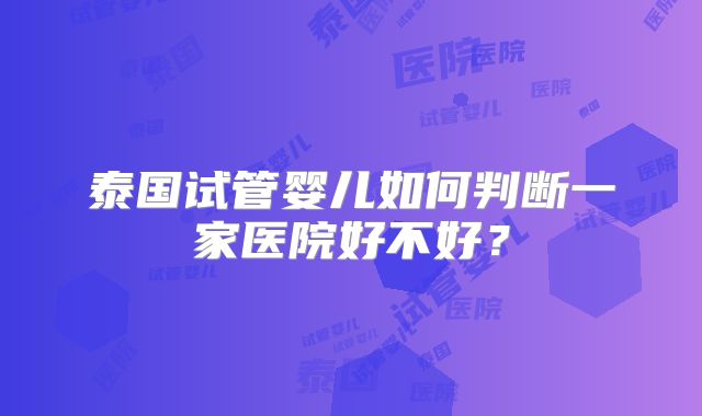 泰国试管婴儿如何判断一家医院好不好？