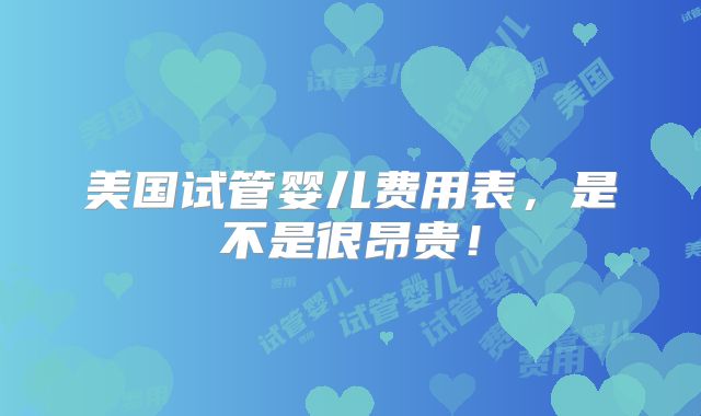 美国试管婴儿费用表,是不是很昂贵!
