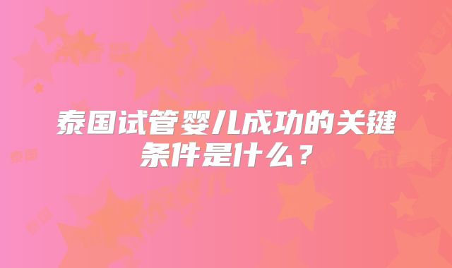泰国试管婴儿成功的关键条件是什么？