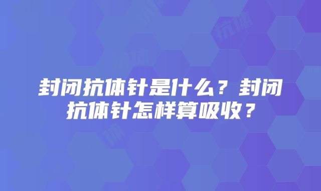 封闭抗体针是什么？封闭抗体针怎样算吸收？
