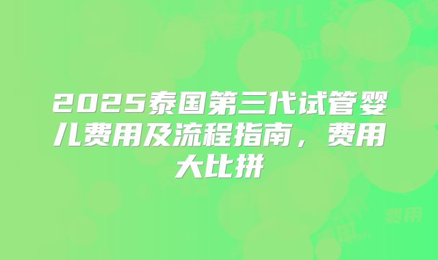 2025泰国第三代试管婴儿费用及流程指南，费用大比拼