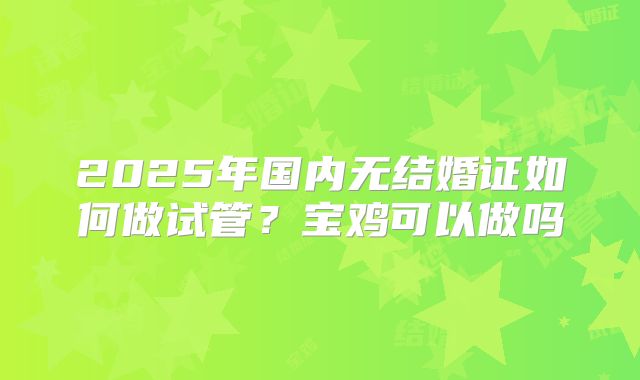 2025年国内无结婚证如何做试管？宝鸡可以做吗