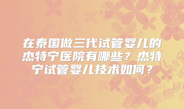 在泰国做三代试管婴儿的杰特宁医院有哪些?杰特宁试管婴儿技术如何?