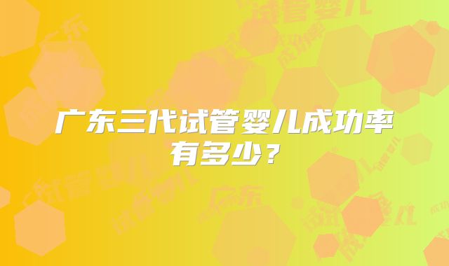 广东三代试管婴儿成功率有多少？