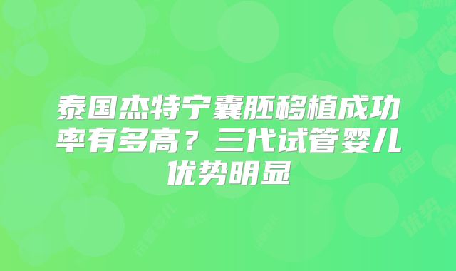 泰国杰特宁囊胚移植成功率有多高？三代试管婴儿优势明显