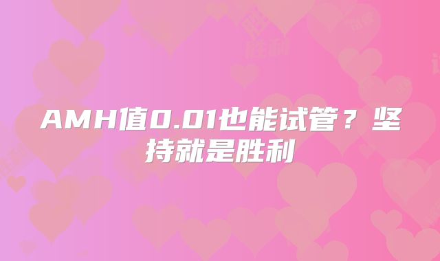 AMH值0.01也能试管?坚持就是胜利