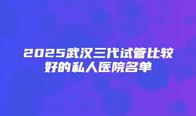 2025武汉三代试管比较好的私人医院名单