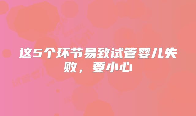 这5个环节易致试管婴儿失败，要小心