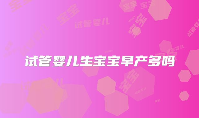 试管婴儿生宝宝早产多吗