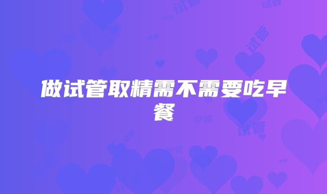 做试管取精需不需要吃早餐