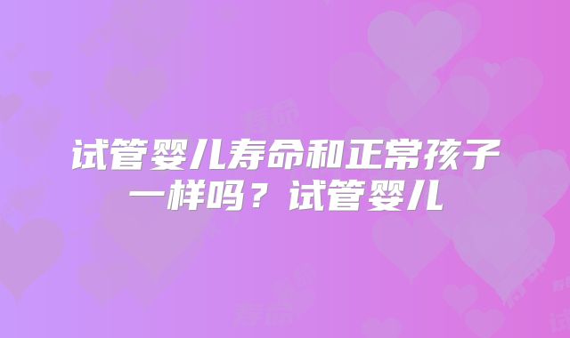 试管婴儿寿命和正常孩子一样吗？试管婴儿