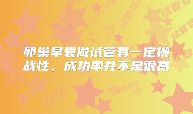 卵巢早衰做试管有一定挑战性,成功率并不是很高