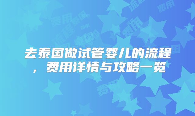 去泰国做试管婴儿的流程，费用详情与攻略一览