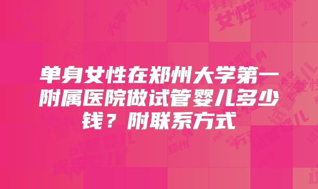 单身女性在郑州大学第一附属医院做试管婴儿多少钱?附联系方式