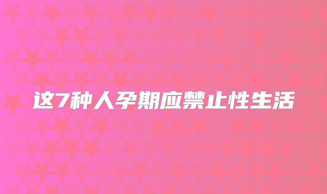 这7种人孕期应禁止性生活