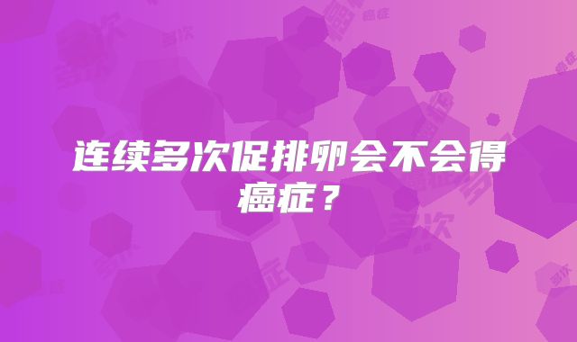 连续多次促排卵会不会得癌症？