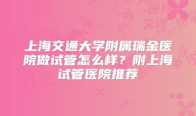 上海交通大学附属瑞金医院做试管怎么样？附上海试管医院推荐