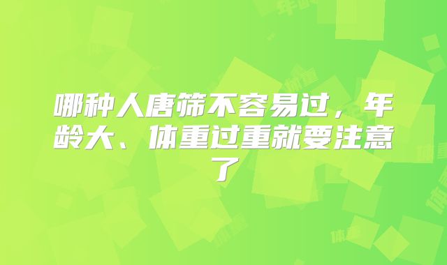 哪种人唐筛不容易过，年龄大、体重过重就要注意了