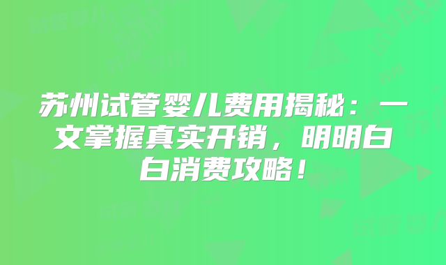 苏州试管婴儿费用揭秘：一文掌握真实开销，明明白白消费攻略！