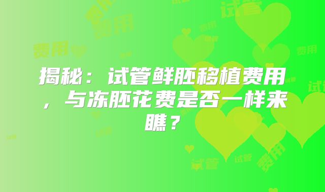 揭秘:试管鲜胚移植费用,与冻胚花费是否一样来瞧?