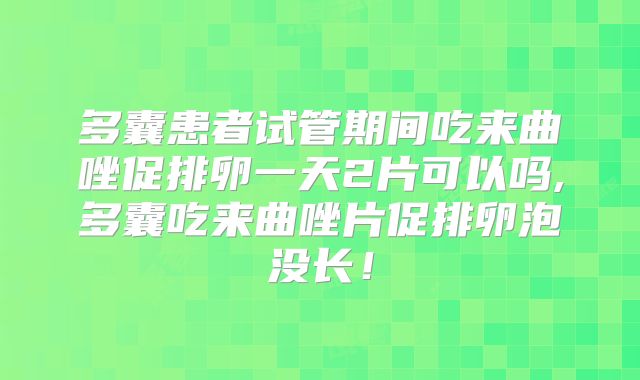 多囊患者试管期间吃来曲唑促排卵一天2片可以吗,多囊吃来曲唑片促排卵泡没长！