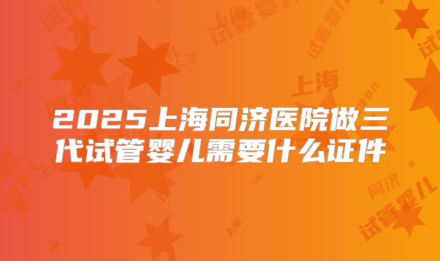 2025上海同济医院做三代试管婴儿需要什么证件