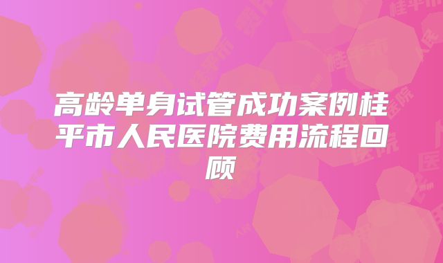 高龄单身试管成功案例桂平市人民医院费用流程回顾