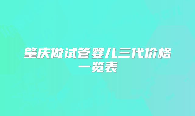 肇庆做试管婴儿三代价格一览表