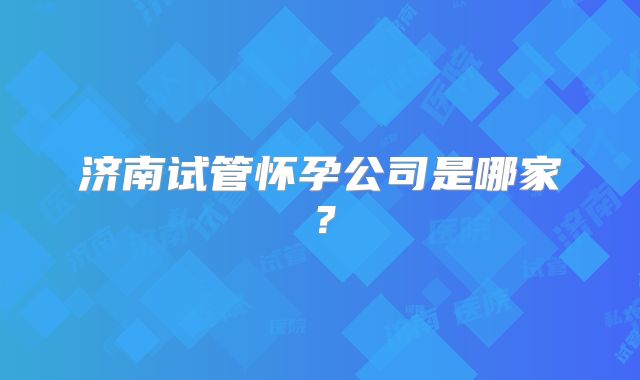 济南试管怀孕公司是哪家？