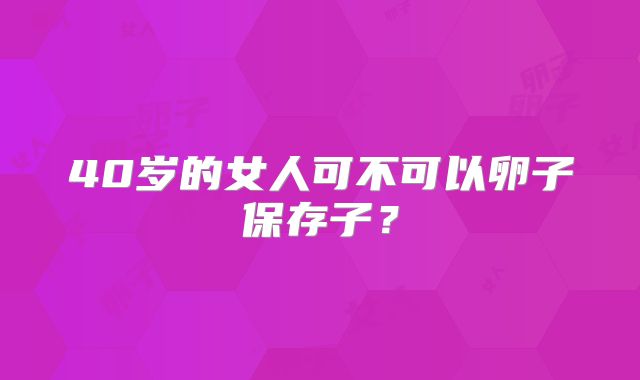 40岁的女人可不可以卵子保存子？