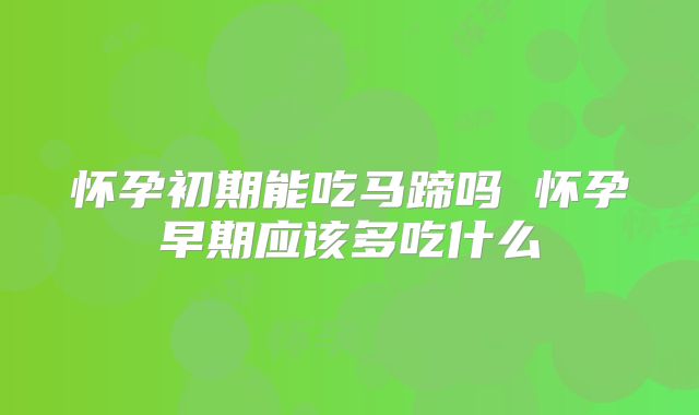 怀孕初期能吃马蹄吗 怀孕早期应该多吃什么