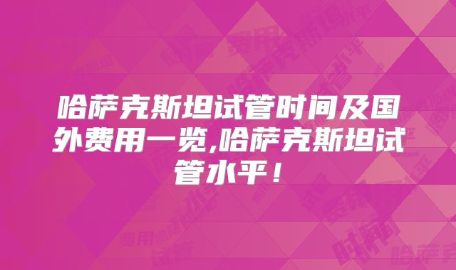 哈萨克斯坦试管时间及国外费用一览,哈萨克斯坦试管水平！