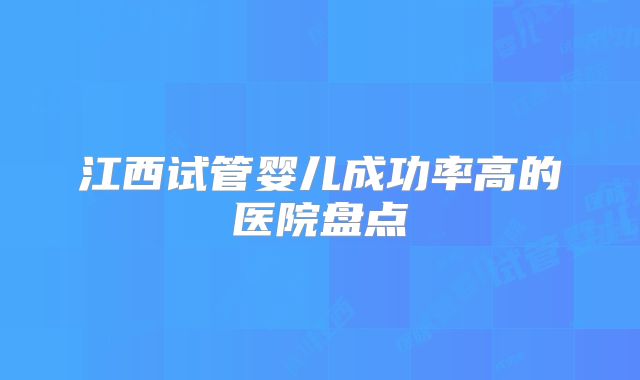 江西试管婴儿成功率高的医院盘点