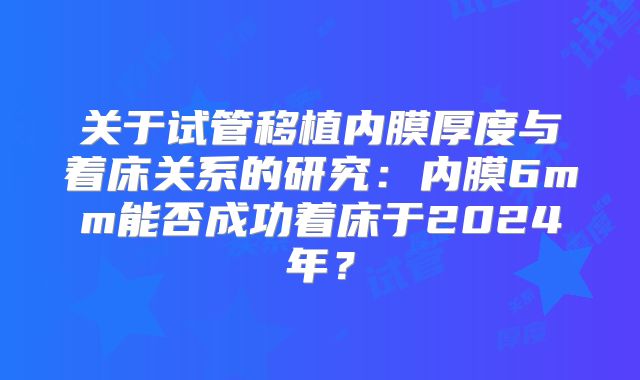 关于试管移植内膜厚度与着床关系的研究：内膜6mm能否成功着床于2024年？