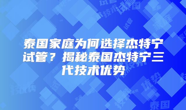 泰国家庭为何选择杰特宁试管？揭秘泰国杰特宁三代技术优势
