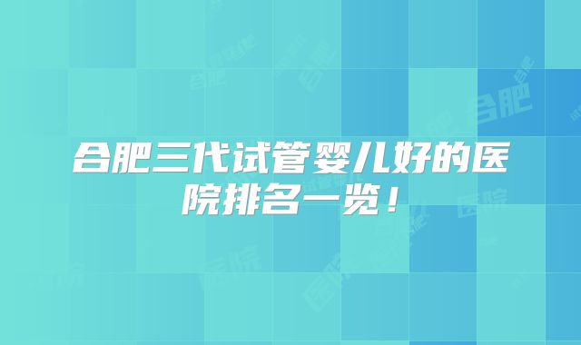 合肥三代试管婴儿好的医院排名一览！